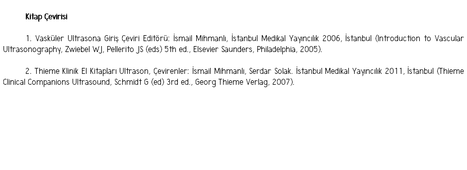  Kitap Çevirisi 1. Vasküler Ultrasona Giriş Çeviri Editörü: İsmail Mihmanlı, İstanbul Medikal Yayıncılık 2006, İstanbul (Introduction to Vascular Ultrasonography, Zwiebel WJ, Pellerito JS (eds) 5th ed., Elsevier Saunders, Philadelphia, 2005). 2. Thieme Klinik El Kitapları Ultrason, Çevirenler: İsmail Mihmanlı, Serdar Solak. İstanbul Medikal Yayıncılık 2011, İstanbul (Thieme Clinical Companions Ultrasound, Schmidt G (ed) 3rd ed., Georg Thieme Verlag, 2007). 